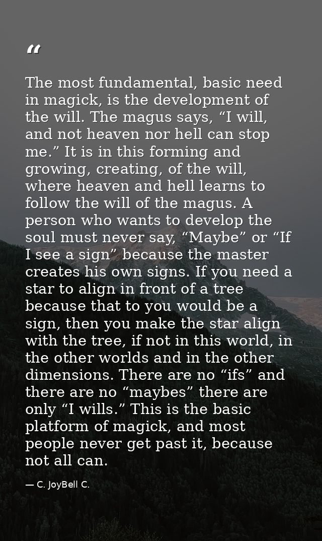 The most fundamental, basic need in magick, is the development of the will. The magus says, “I will, and not heaven nor  — C. JoyBell C.