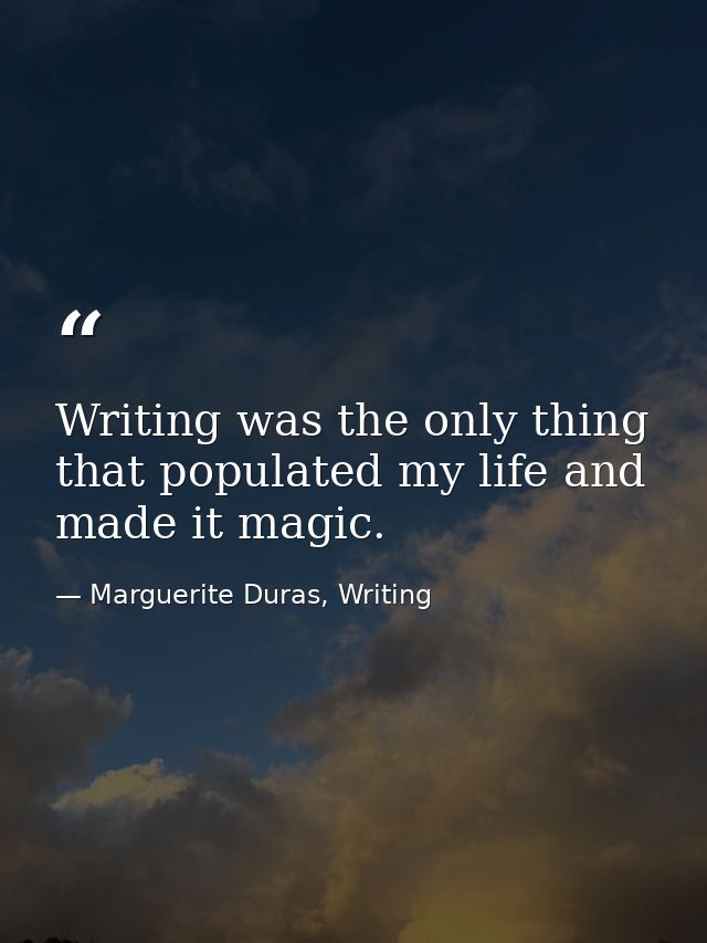 Writing was the only thing that populated my life and made it magic. — Marguerite Duras, Writing