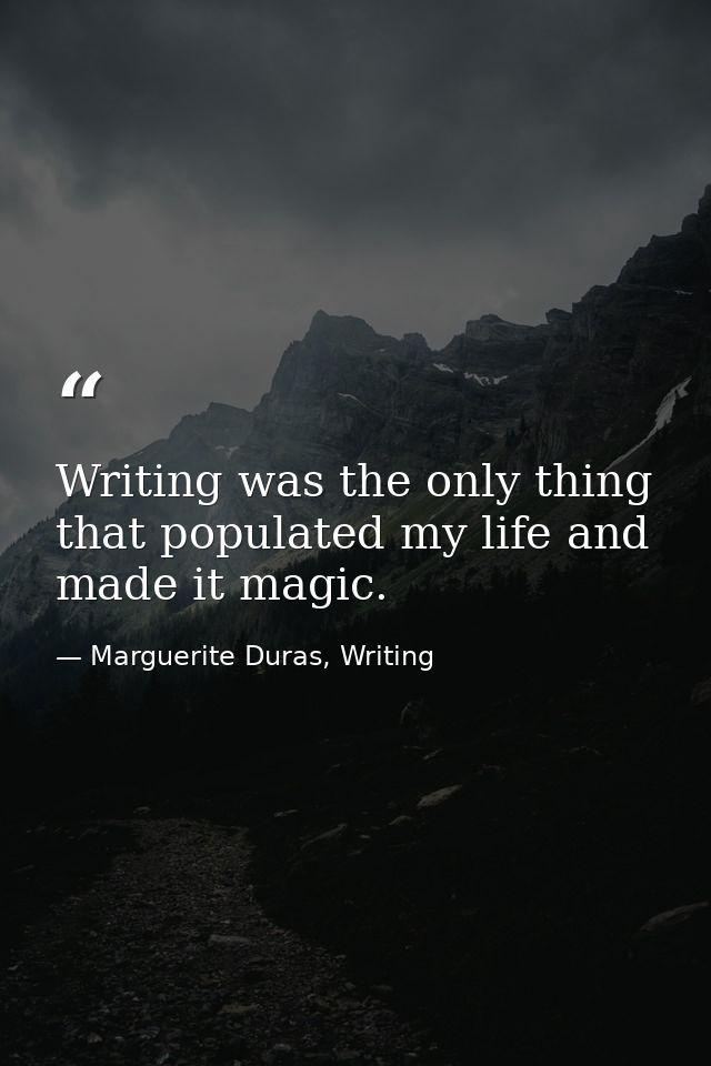 Writing was the only thing that populated my life and made it magic. — Marguerite Duras, Writing