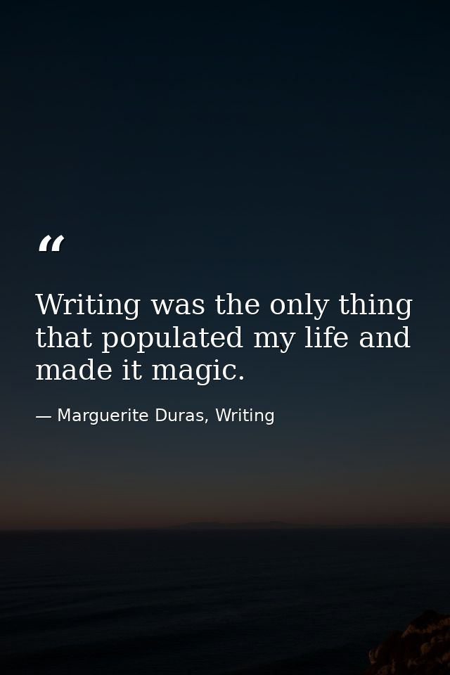 Writing was the only thing that populated my life and made it magic. — Marguerite Duras, Writing
