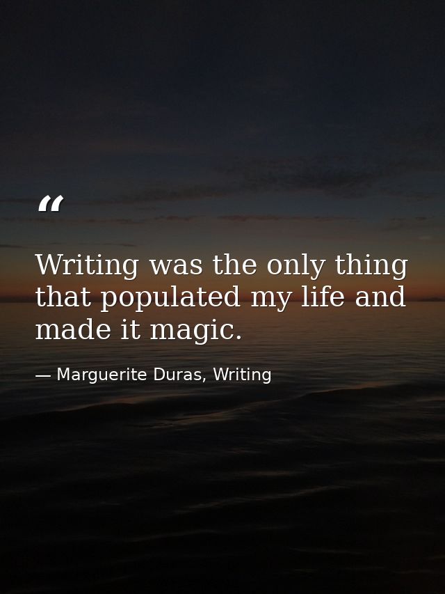 Writing was the only thing that populated my life and made it magic. — Marguerite Duras, Writing