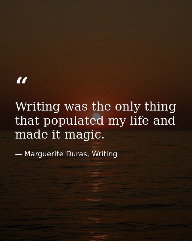 Writing was the only thing that populated my life and made it magic. — Marguerite Duras, Writing