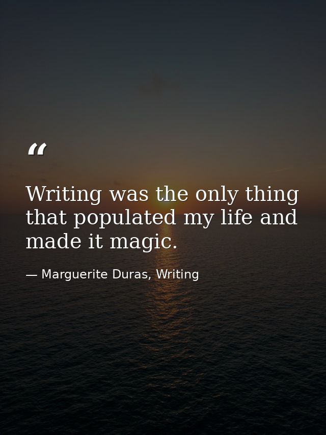 Writing was the only thing that populated my life and made it magic. — Marguerite Duras, Writing