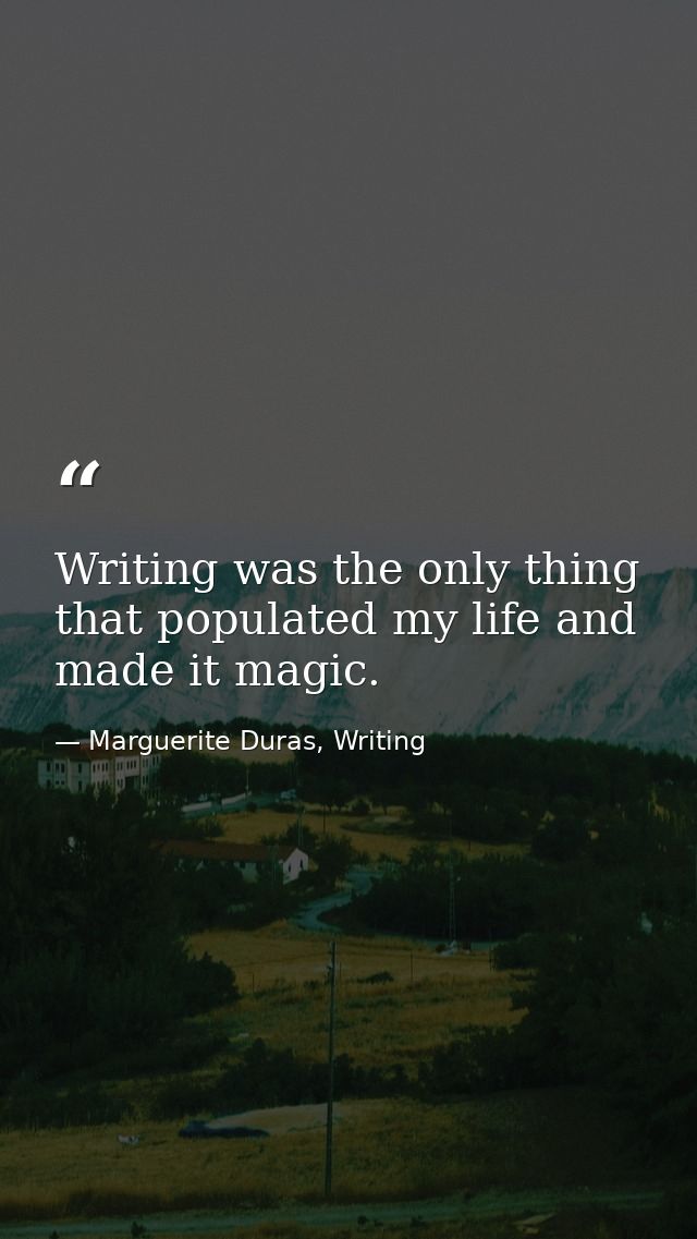 Writing was the only thing that populated my life and made it magic. — Marguerite Duras, Writing
