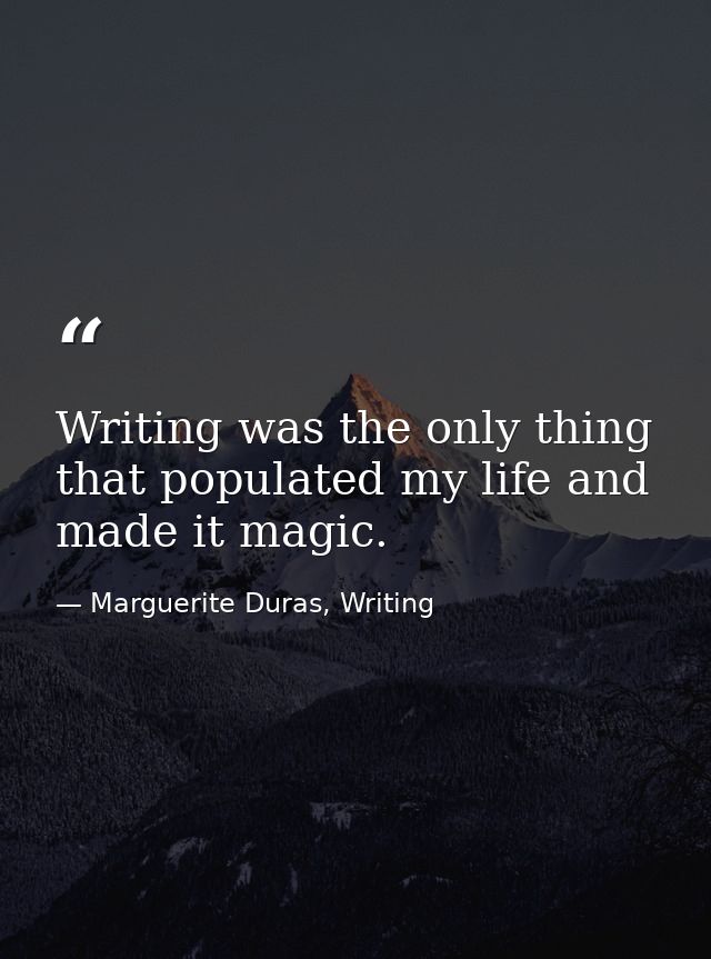 Writing was the only thing that populated my life and made it magic. — Marguerite Duras, Writing