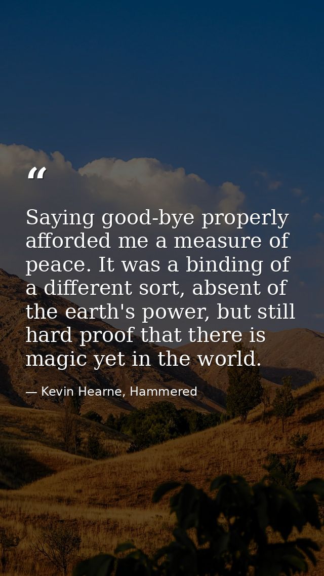 Saying good-bye properly afforded me a measure of peace. It was a binding of a different sort, absent of the earth's pow — Kevin Hearne, Hammered