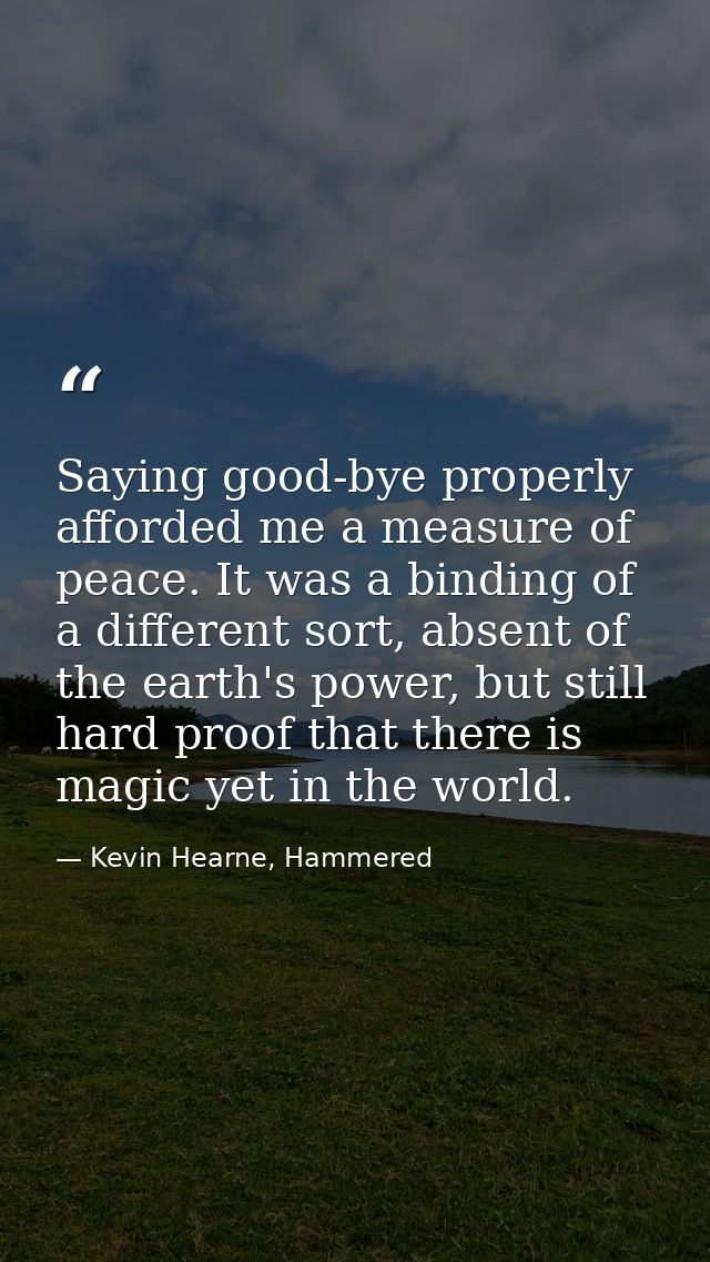 Saying good-bye properly afforded me a measure of peace. It was a binding of a different sort, absent of the earth's pow — Kevin Hearne, Hammered
