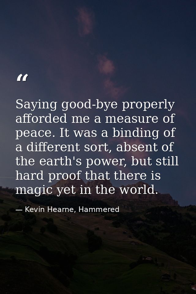Saying good-bye properly afforded me a measure of peace. It was a binding of a different sort, absent of the earth's pow — Kevin Hearne, Hammered