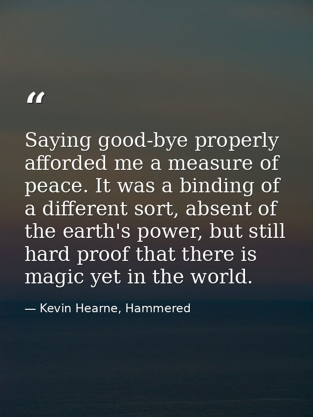 Saying good-bye properly afforded me a measure of peace. It was a binding of a different sort, absent of the earth's pow — Kevin Hearne, Hammered