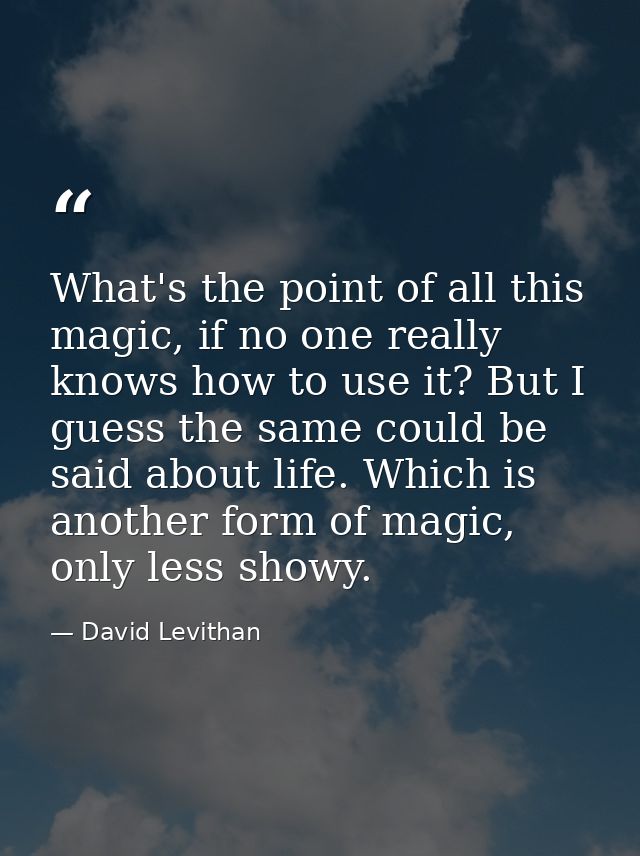 What's the point of all this magic, if no one really knows how to use it? But I guess the same could be said about life. — David Levithan