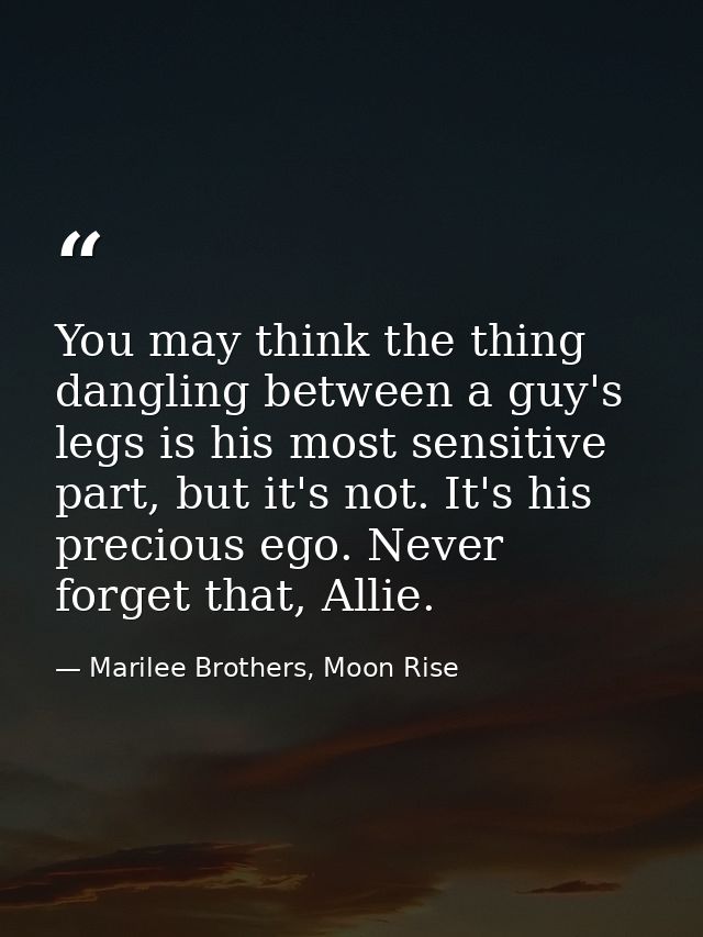 You may think the thing dangling between a guy's legs is his most sensitive part, but it's not. It's his precious ego. N — Marilee Brothers, Moon Rise