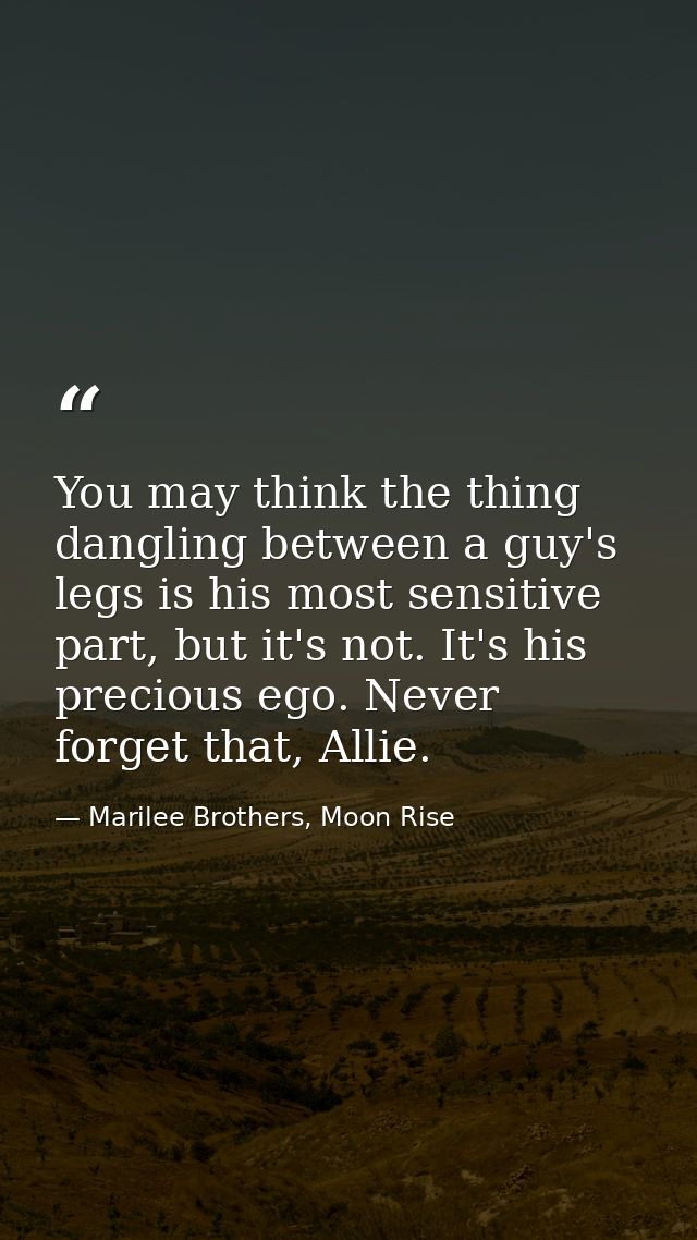 You may think the thing dangling between a guy's legs is his most sensitive part, but it's not. It's his precious ego. N — Marilee Brothers, Moon Rise