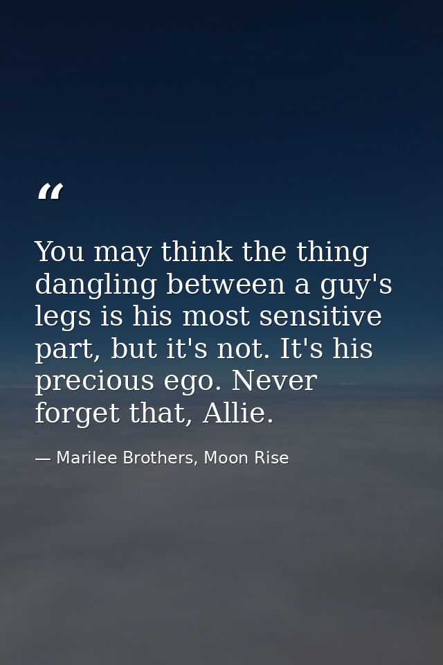 You may think the thing dangling between a guy's legs is his most sensitive part, but it's not. It's his precious ego. N — Marilee Brothers, Moon Rise