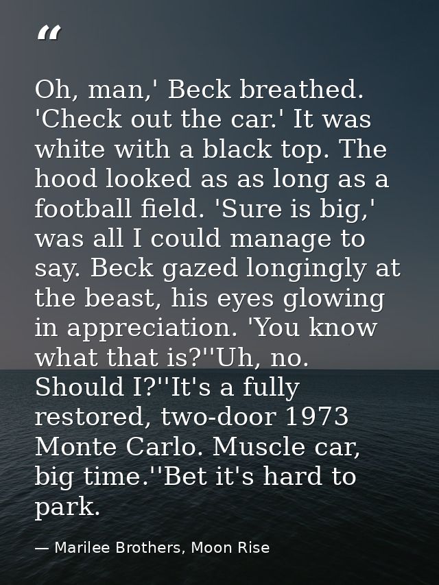 Oh, man,' Beck breathed. 'Check out the car.' It was white with a black top. The hood looked as as long as a football fi — Marilee Brothers, Moon Rise