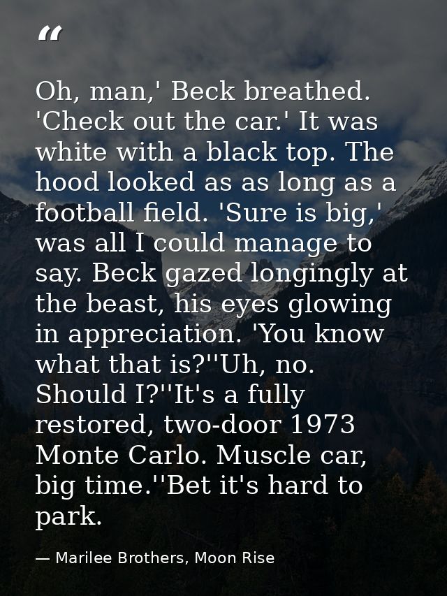 Oh, man,' Beck breathed. 'Check out the car.' It was white with a black top. The hood looked as as long as a football fi — Marilee Brothers, Moon Rise