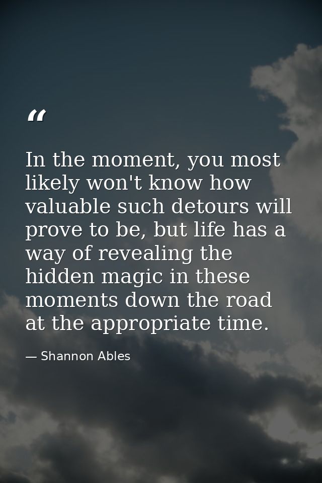 In the moment, you most likely won't know how valuable such detours will prove to be, but life has a way of revealing th — Shannon Ables