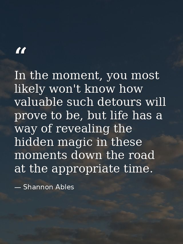 In the moment, you most likely won't know how valuable such detours will prove to be, but life has a way of revealing th — Shannon Ables