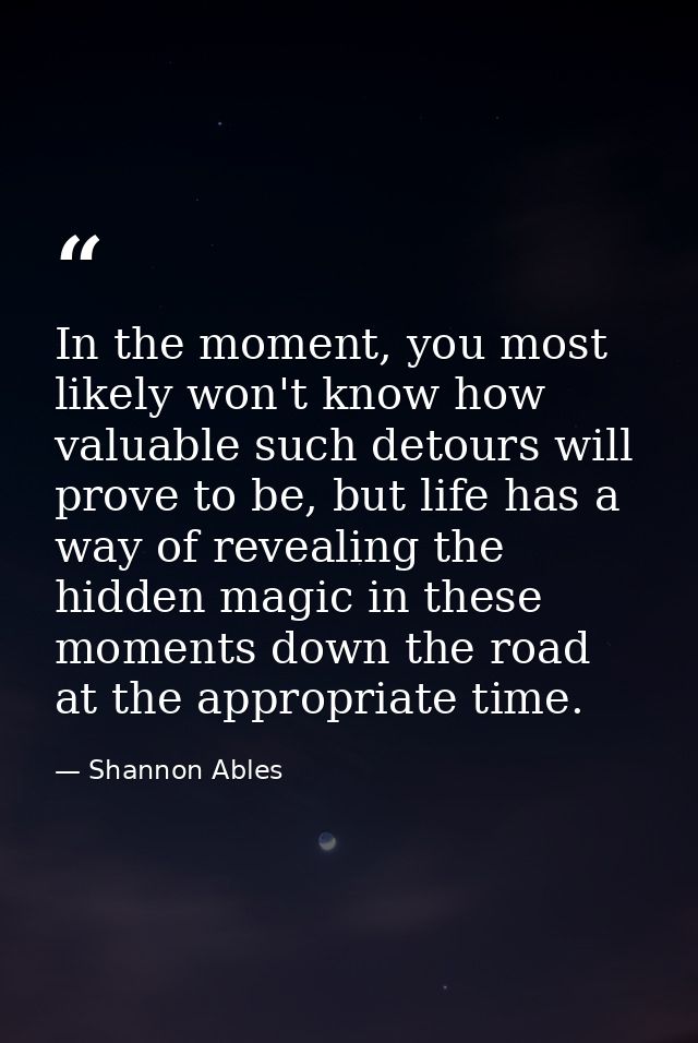 In the moment, you most likely won't know how valuable such detours will prove to be, but life has a way of revealing th — Shannon Ables