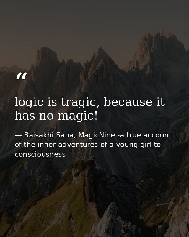 logic is tragic, because it has no magic! — Baisakhi Saha, MagicNine -a true account of the inner adventures of a young girl to consciousness