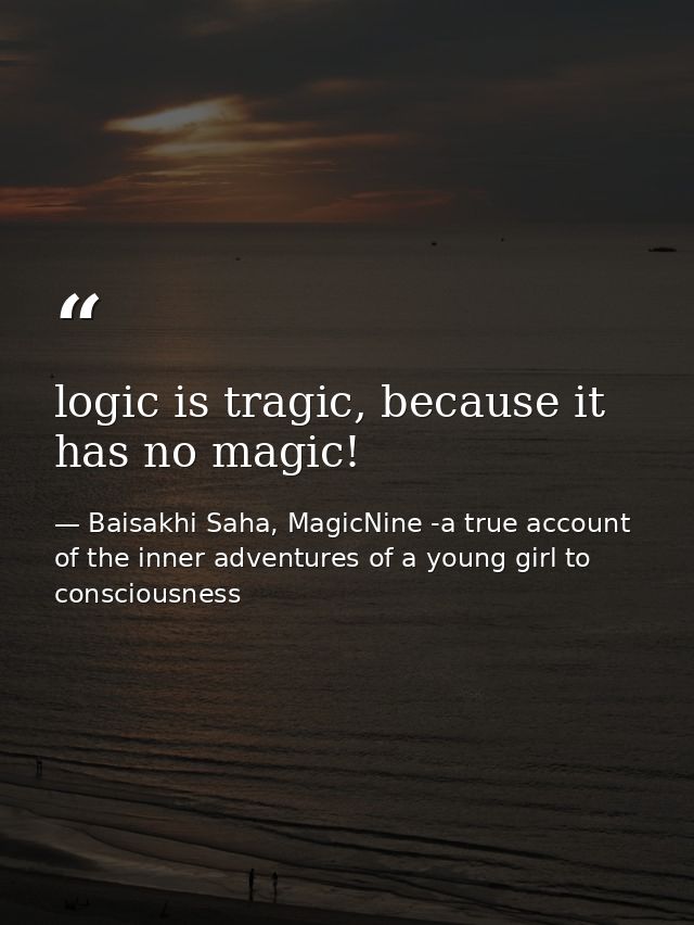logic is tragic, because it has no magic! — Baisakhi Saha, MagicNine -a true account of the inner adventures of a young girl to consciousness