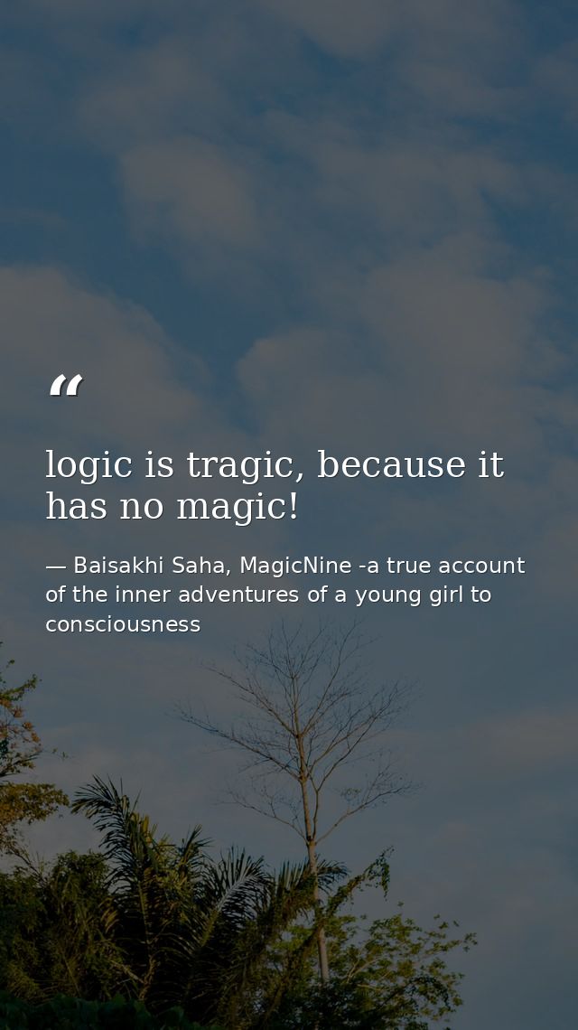 logic is tragic, because it has no magic! — Baisakhi Saha, MagicNine -a true account of the inner adventures of a young girl to consciousness
