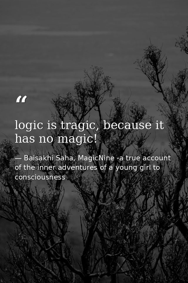 logic is tragic, because it has no magic! — Baisakhi Saha, MagicNine -a true account of the inner adventures of a young girl to consciousness