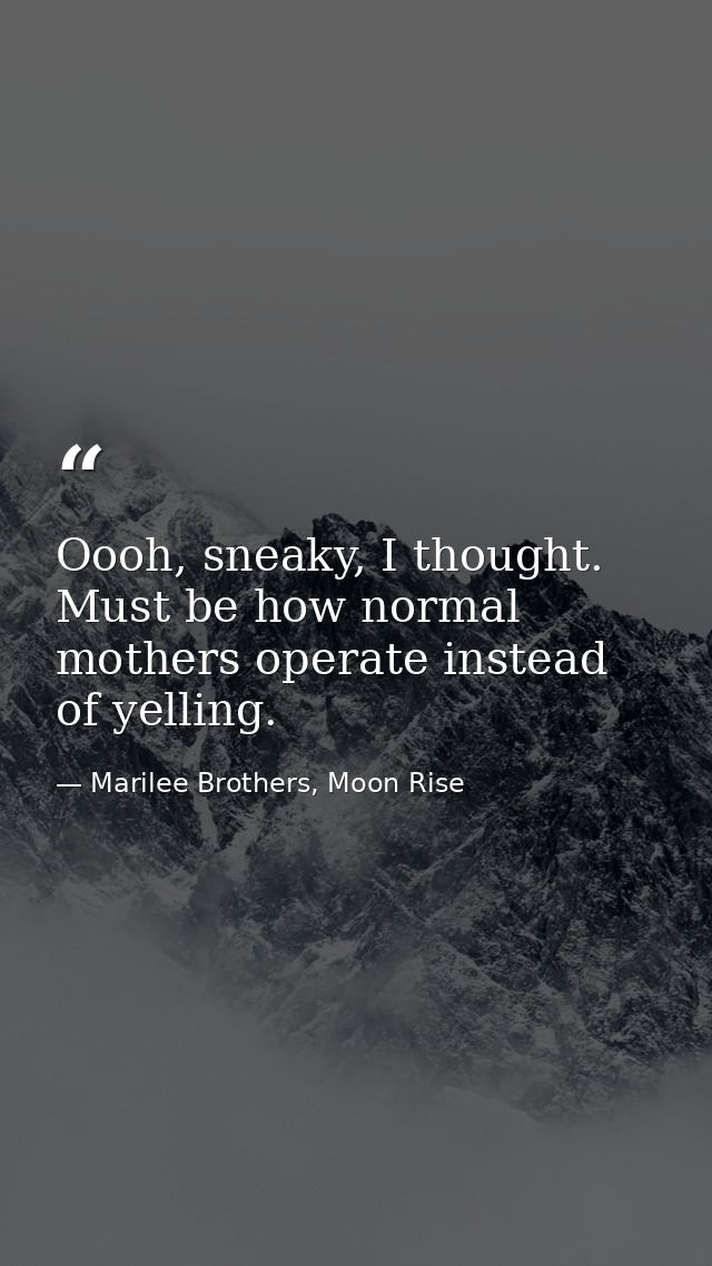 Oooh, sneaky, I thought. Must be how normal mothers operate instead of yelling. — Marilee Brothers, Moon Rise