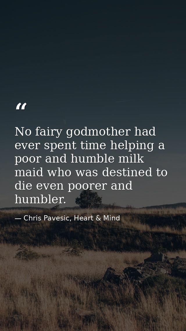 No fairy godmother had ever spent time helping a poor and humble milk maid who was destined to die even poorer and humbl — Chris Pavesic, Heart & Mind