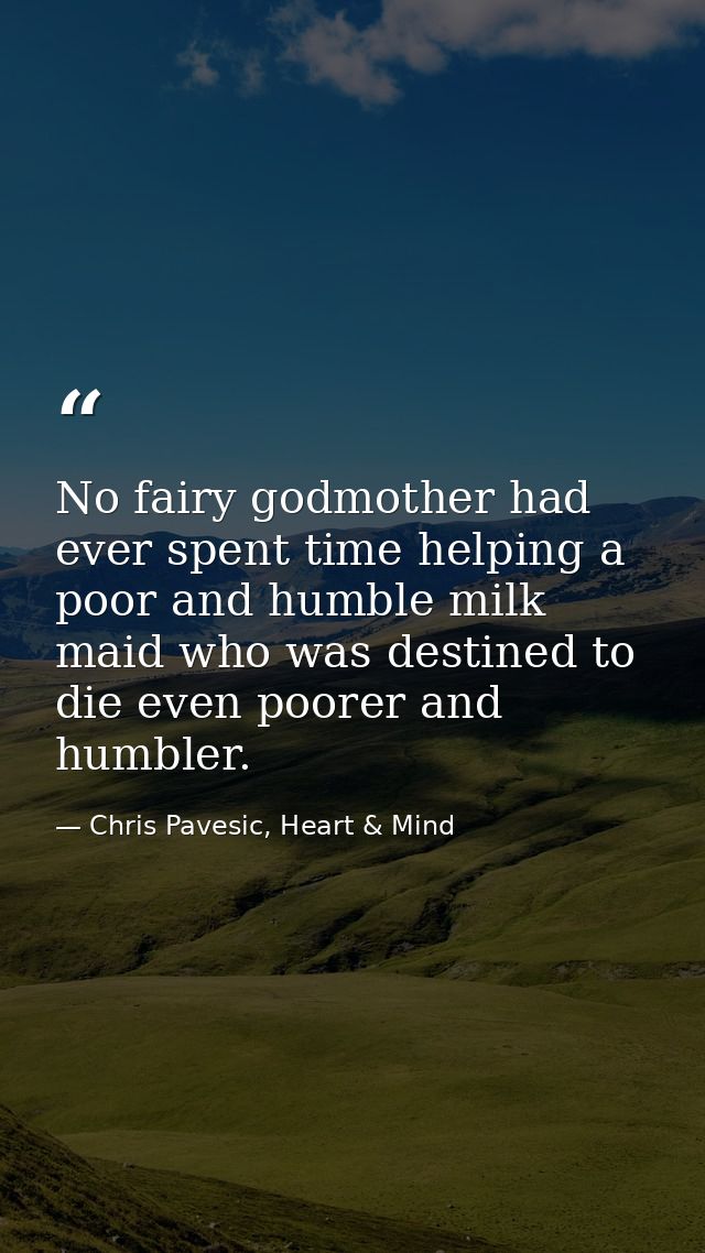 No fairy godmother had ever spent time helping a poor and humble milk maid who was destined to die even poorer and humbl — Chris Pavesic, Heart & Mind
