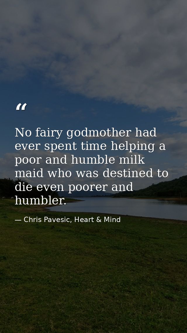 No fairy godmother had ever spent time helping a poor and humble milk maid who was destined to die even poorer and humbl — Chris Pavesic, Heart & Mind