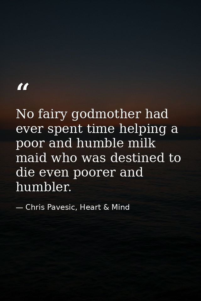 No fairy godmother had ever spent time helping a poor and humble milk maid who was destined to die even poorer and humbl — Chris Pavesic, Heart & Mind