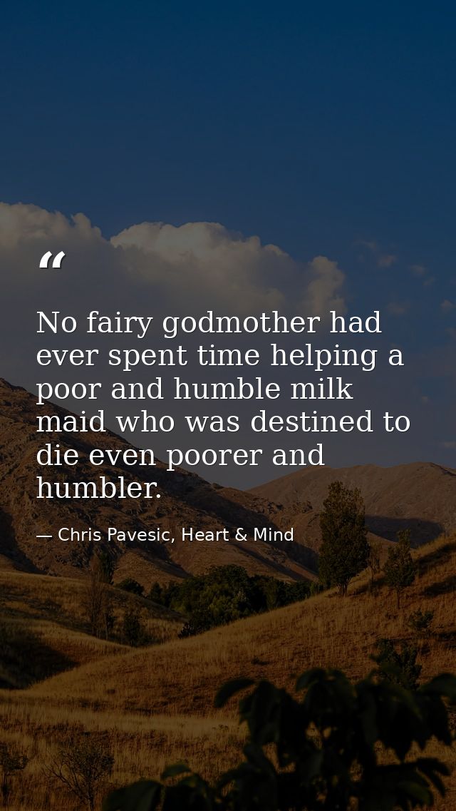 No fairy godmother had ever spent time helping a poor and humble milk maid who was destined to die even poorer and humbl — Chris Pavesic, Heart & Mind