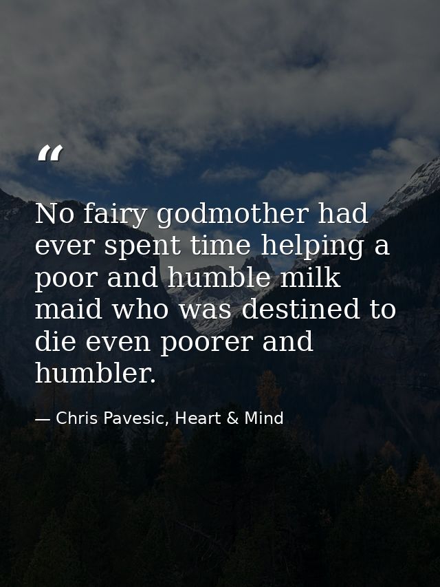 No fairy godmother had ever spent time helping a poor and humble milk maid who was destined to die even poorer and humbl — Chris Pavesic, Heart & Mind