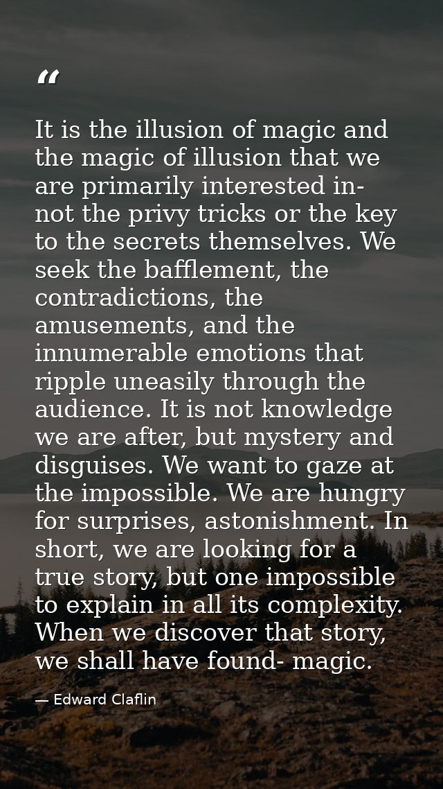 It is the illusion of magic and the magic of illusion that we are primarily interested in- not the privy tricks or the k — Edward Claflin
