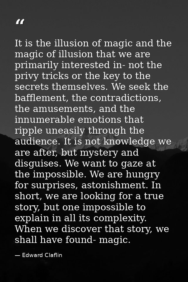 It is the illusion of magic and the magic of illusion that we are primarily interested in- not the privy tricks or the k — Edward Claflin