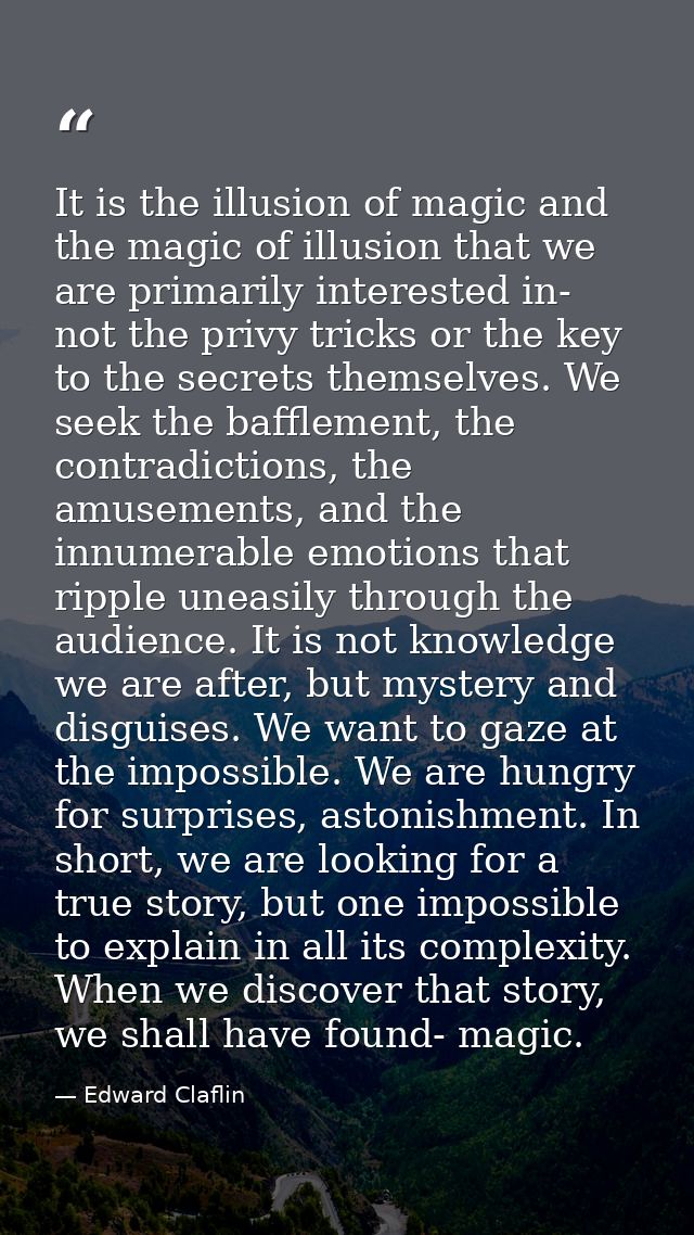 It is the illusion of magic and the magic of illusion that we are primarily interested in- not the privy tricks or the k — Edward Claflin