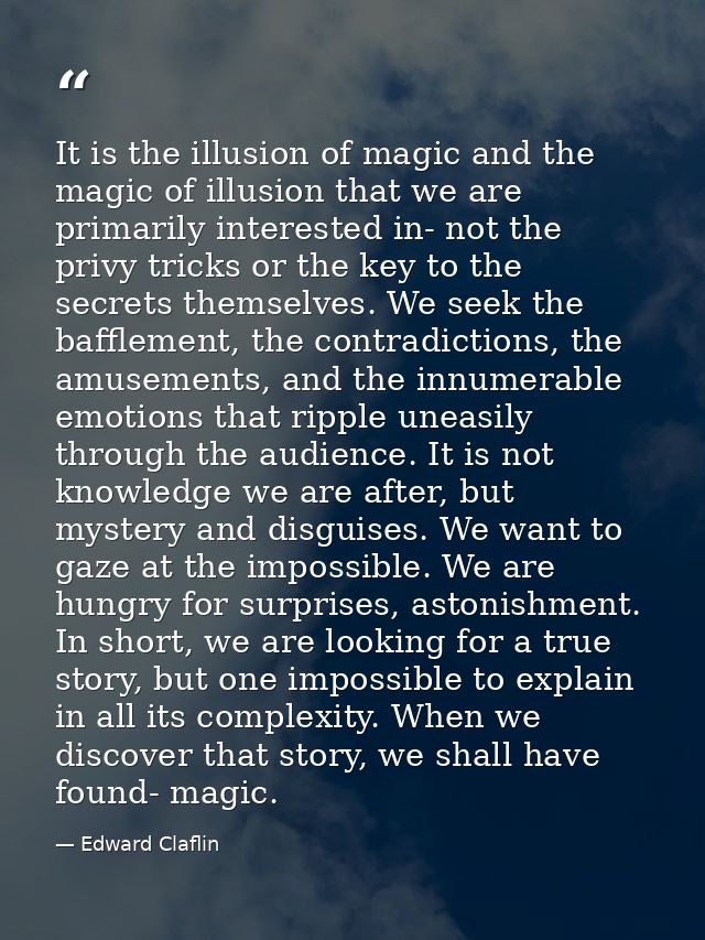 It is the illusion of magic and the magic of illusion that we are primarily interested in- not the privy tricks or the k — Edward Claflin