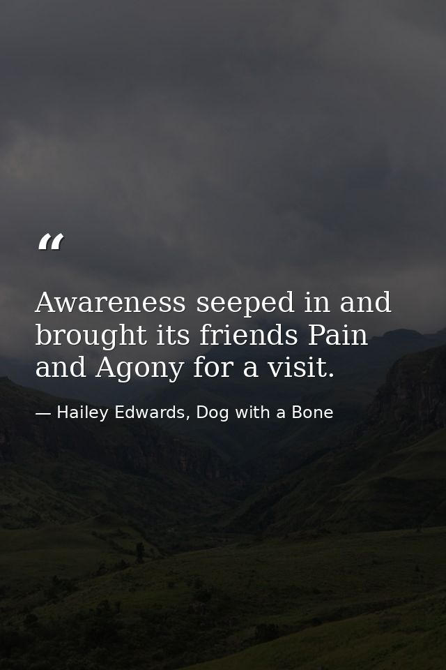 Awareness seeped in and brought its friends Pain and Agony for a visit. — Hailey Edwards, Dog with a Bone