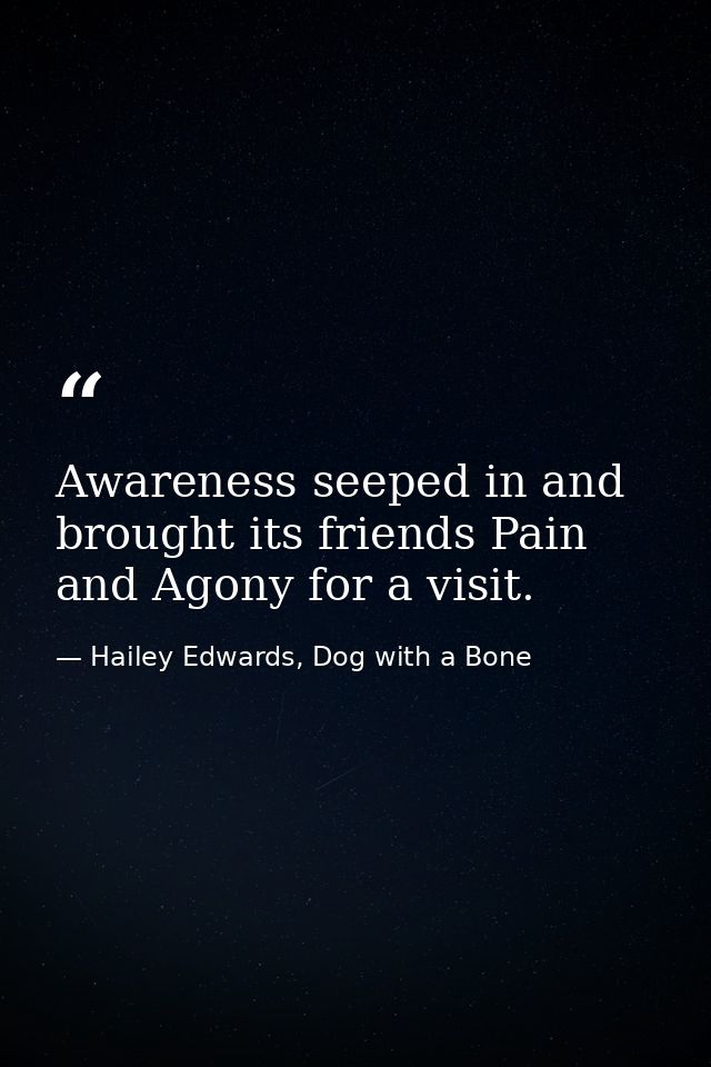 Awareness seeped in and brought its friends Pain and Agony for a visit. — Hailey Edwards, Dog with a Bone