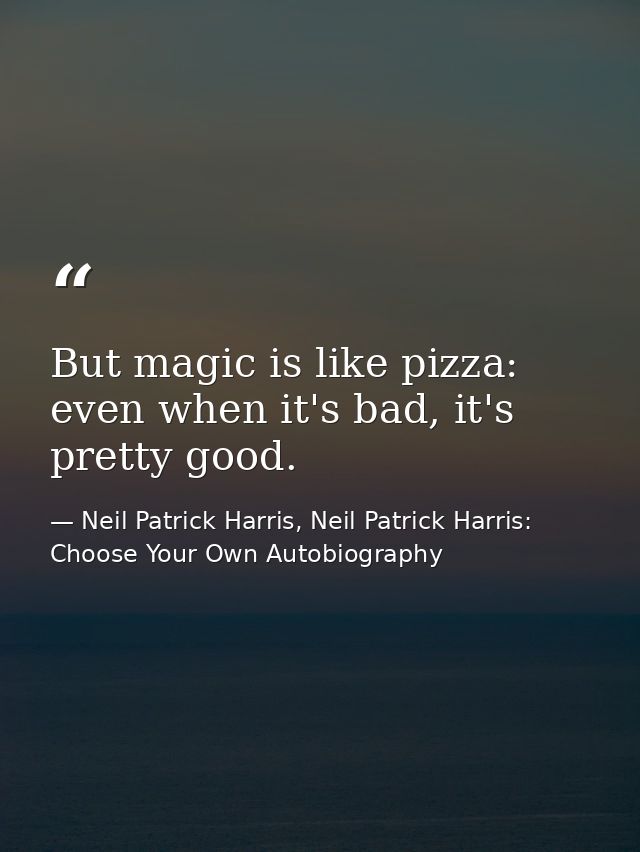But magic is like pizza: even when it's bad, it's pretty good. — Neil Patrick Harris, Neil Patrick Harris: Choose Your Own Autobiography