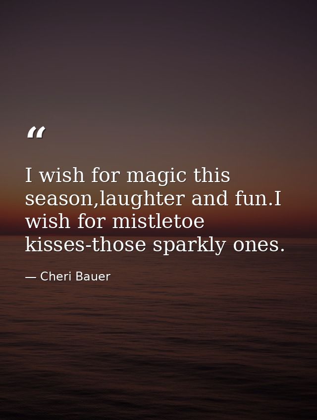 I wish for magic this season,laughter and fun.I wish for mistletoe kisses-those sparkly ones. — Cheri Bauer