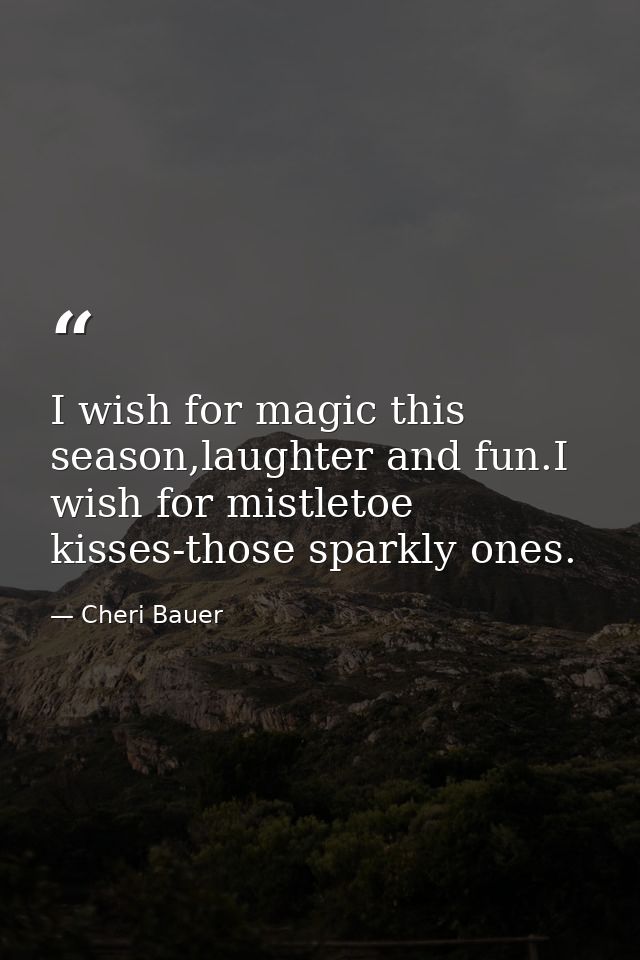 I wish for magic this season,laughter and fun.I wish for mistletoe kisses-those sparkly ones. — Cheri Bauer