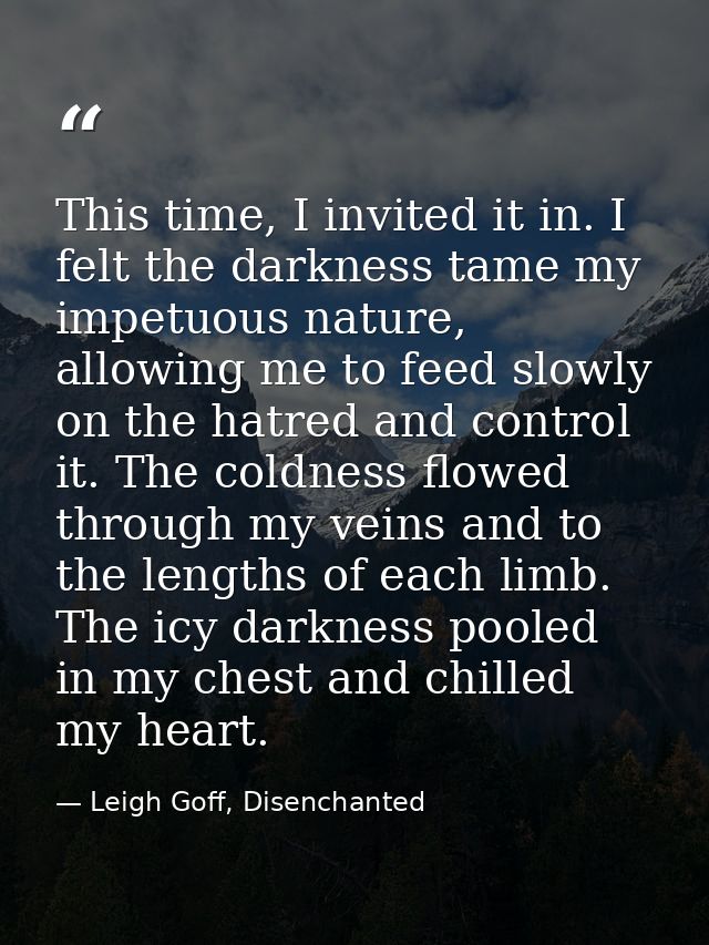 This time, I invited it in. I felt the darkness tame my impetuous nature, allowing me to feed slowly on the hatred and c — Leigh Goff, Disenchanted