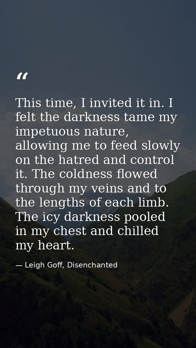 This time, I invited it in. I felt the darkness tame my impetuous nature, allowing me to feed slowly on the hatred and c — Leigh Goff, Disenchanted