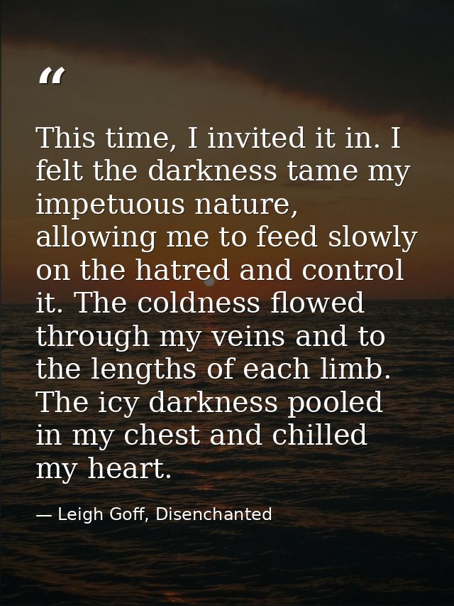 This time, I invited it in. I felt the darkness tame my impetuous nature, allowing me to feed slowly on the hatred and c — Leigh Goff, Disenchanted