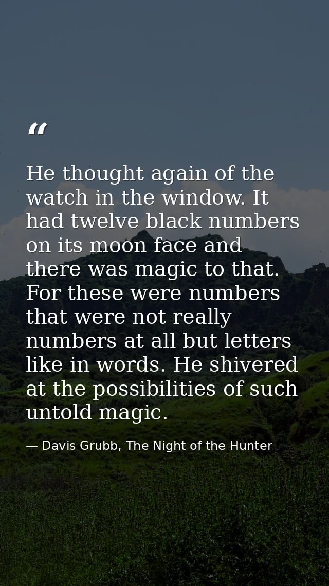 He thought again of the watch in the window. It had twelve black numbers on its moon face and there was magic to that. F — Davis Grubb, The Night of the Hunter