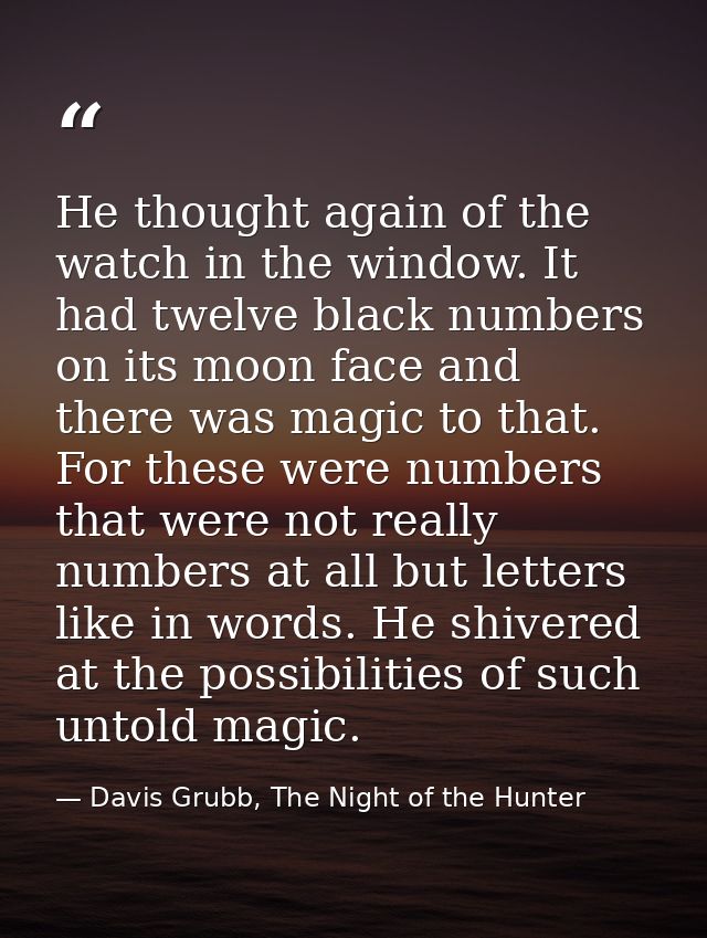 He thought again of the watch in the window. It had twelve black numbers on its moon face and there was magic to that. F — Davis Grubb, The Night of the Hunter