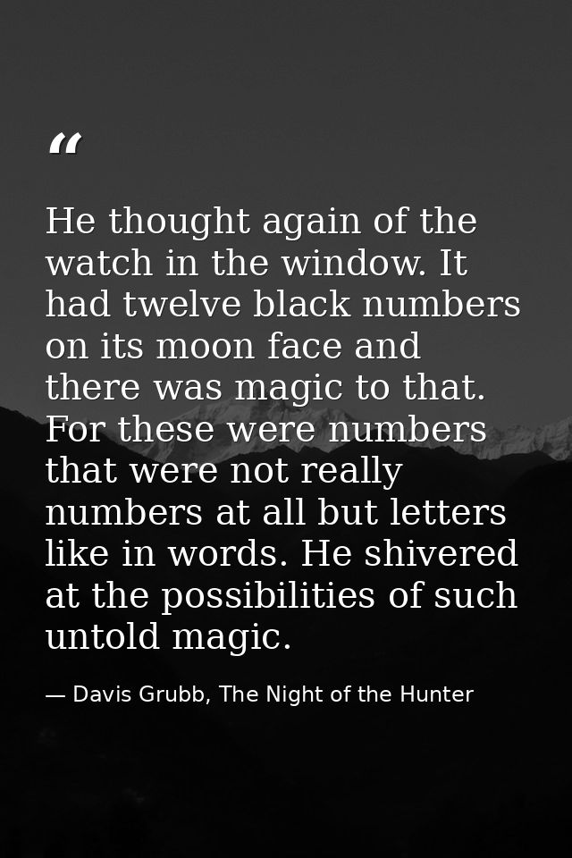 He thought again of the watch in the window. It had twelve black numbers on its moon face and there was magic to that. F — Davis Grubb, The Night of the Hunter