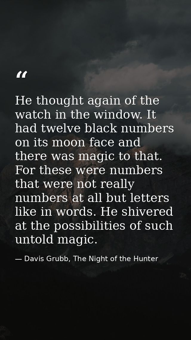He thought again of the watch in the window. It had twelve black numbers on its moon face and there was magic to that. F — Davis Grubb, The Night of the Hunter