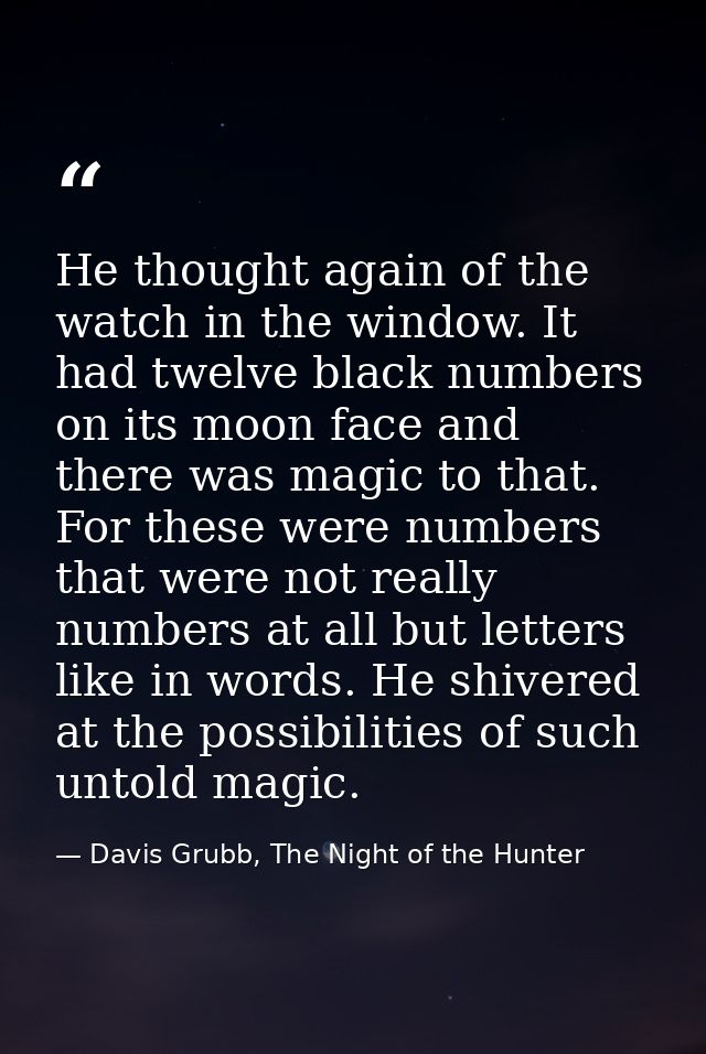 He thought again of the watch in the window. It had twelve black numbers on its moon face and there was magic to that. F — Davis Grubb, The Night of the Hunter